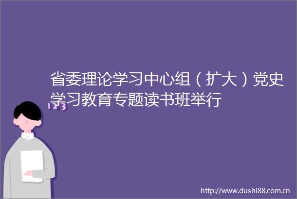 省委理论学习中心组（扩大）党史学习教育专题读书班举行
