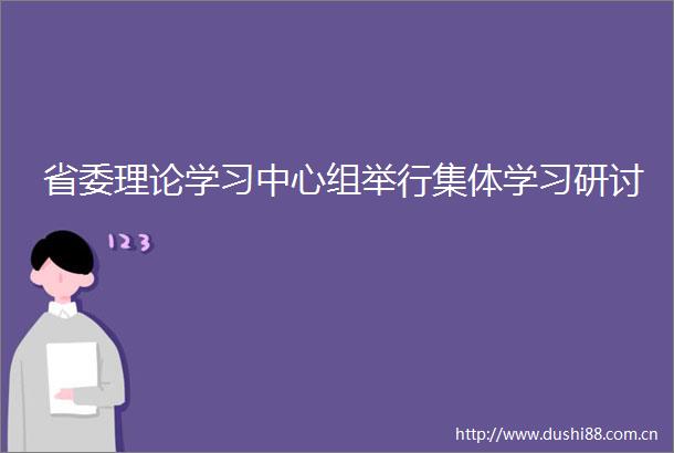 省委理论学习中心组举行集体学习研讨