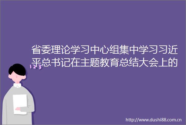 省委理论学习中心组集中学习总书记在主题教育总结大会上的重要讲话精神
