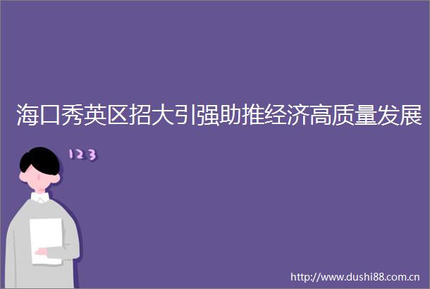 海口秀英区招大引强助推经济高质量发展