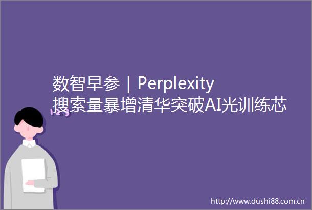 数智早参｜Perplexity搜索量暴增清华突破AI光训练芯片