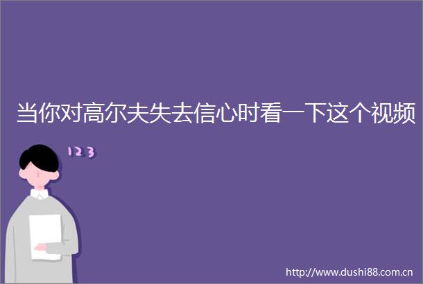 当你对高尔夫失去信心时看一下这个视频