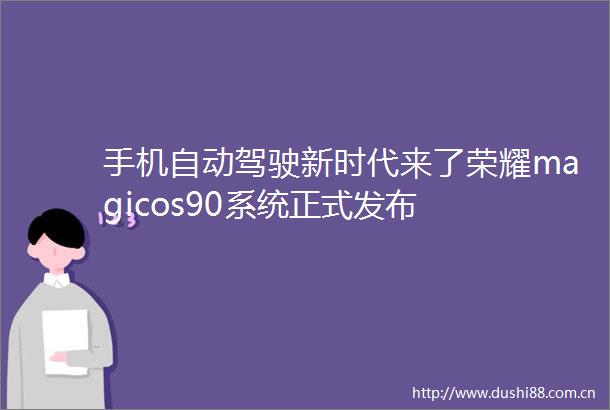 手机自动驾驶新时代来了荣耀magicos90系统正式发布
