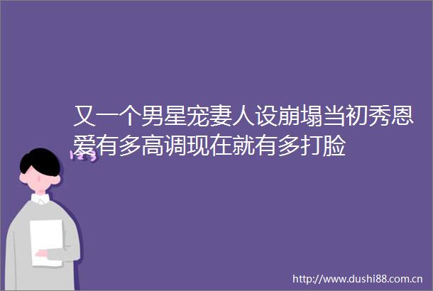 又一个男星宠妻人设崩塌当初秀恩爱有多高调现在就有多打脸