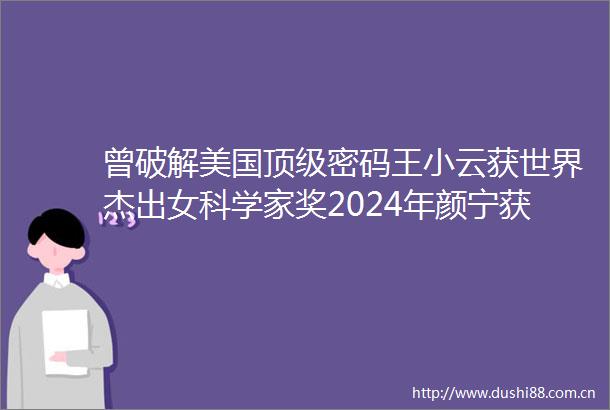 曾破解美国顶级密码王小云获世界杰出女科学家奖2024年颜宁获此奖