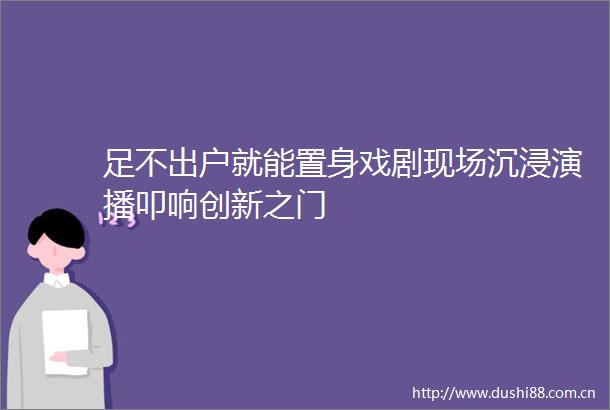足不出户就能置身戏剧现场沉浸演播叩响创新之门