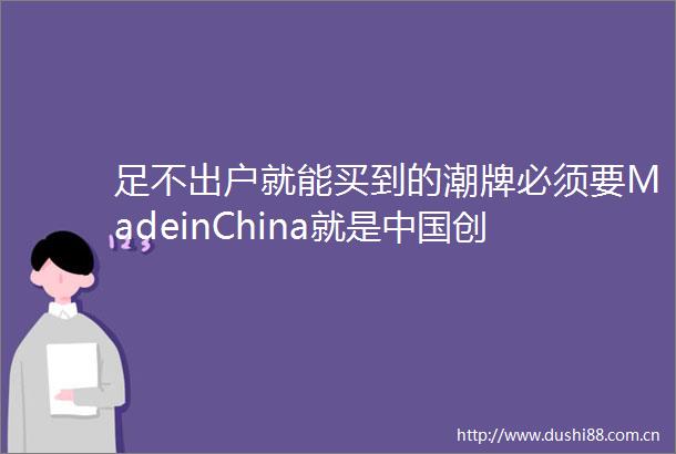 足不出户就能买到的潮牌必须要MadeinChina就是创造