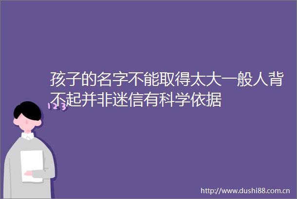 孩子的名字不能取得太大一般人背不起并非迷信有科学依据