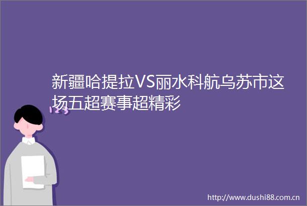 新疆哈提拉VS丽水科航乌苏市这场五超赛事超精彩