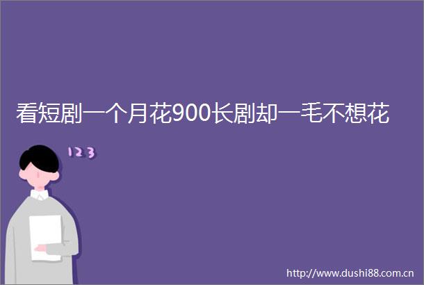 看短剧一个月花900长剧却一毛不想花
