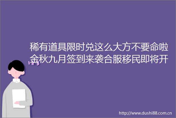 稀有道具限时兑这么大方不要命啦金秋九月签到来袭合服移民即将开启