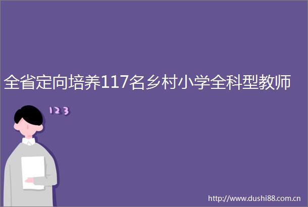 全省定向培养117名乡村小学全科型教师