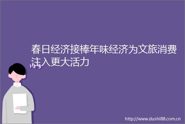 春日经济接棒年味经济为文旅消费注入更大活力