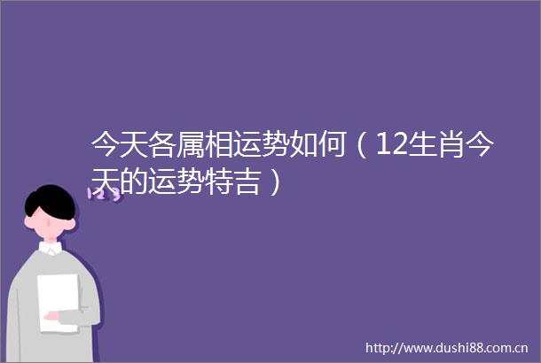 今天各属相运势如何（12生肖今天的运势特吉）