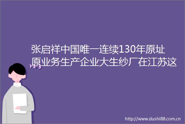 张启祥唯一连续130年原址原业务生产企业大生纱厂在江苏这里