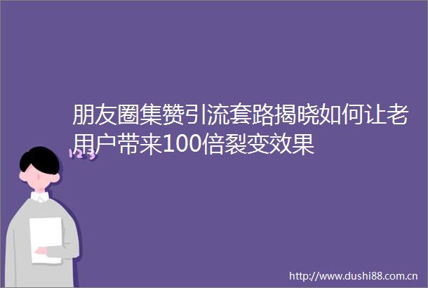朋友圈集赞引流套路揭晓如何让老用户带来100倍裂变效果