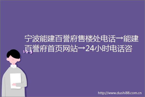 宁波能建百誉府售楼处电话→能建百誉府首页网站→24小时电话咨询→楼盘详情