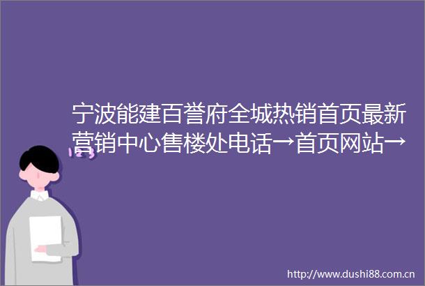 宁波能建百誉府全城热销首页最新营销中心售楼处电话→首页网站→楼盘百科详情→24h电话