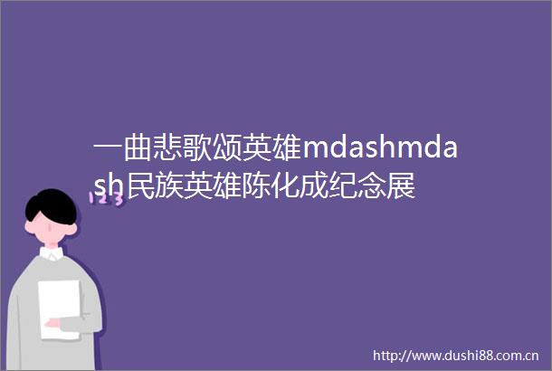 一曲悲歌颂英雄mdashmdash民族英雄陈化成纪念展