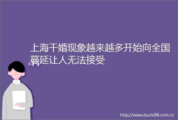 上海干婚现象越来越多开始向全国蔓延让人无法接受