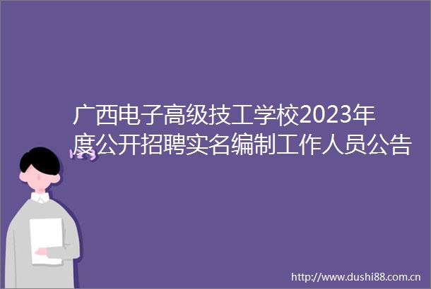 广西电子高级技工学校2023年度公开招聘编制工作人员公告