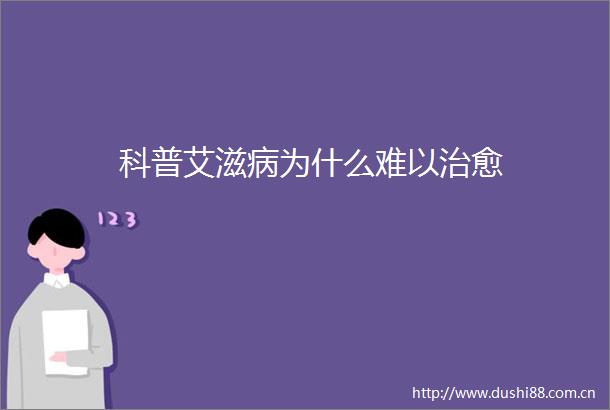 科普艾滋病为什么难以治愈