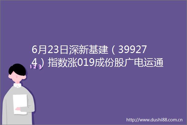 6月23日深新基建（399274）指数涨019成份股广电运通（002152）领涨