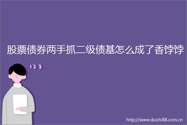 股票债券两手抓二级债基怎么成了香饽饽