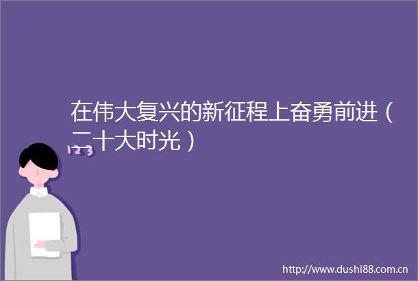 在伟大复兴的新征程上奋勇前进（二十大时光）