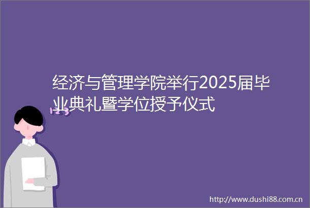 经济与管理学院举行2025届毕业典礼暨学位授予仪式