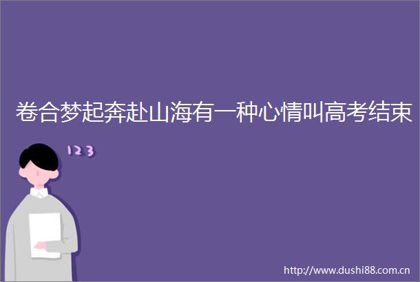 卷合梦起奔赴山海有一种心情叫高考结束