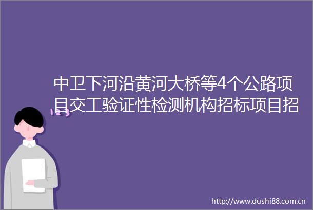 中卫下河沿黄河大桥等4个公路项目交工验证性检测机构招标项目招标公告