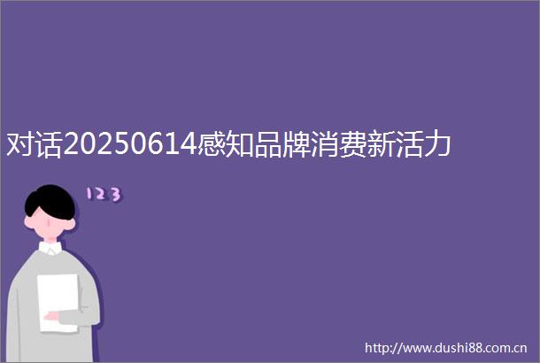 对话20250614感知品牌消费新活力