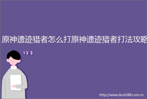 原神遗迹猎者怎么打原神遗迹猎者打法攻略