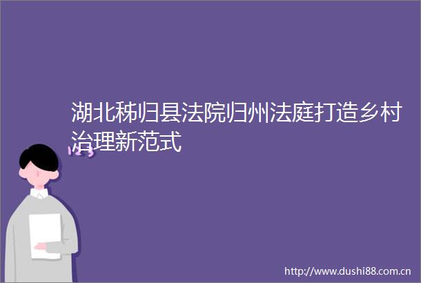 湖北秭归县归州打造乡村治理新范式