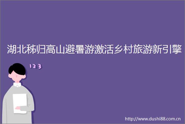 湖北秭归高山避暑游激活乡村旅游新引擎