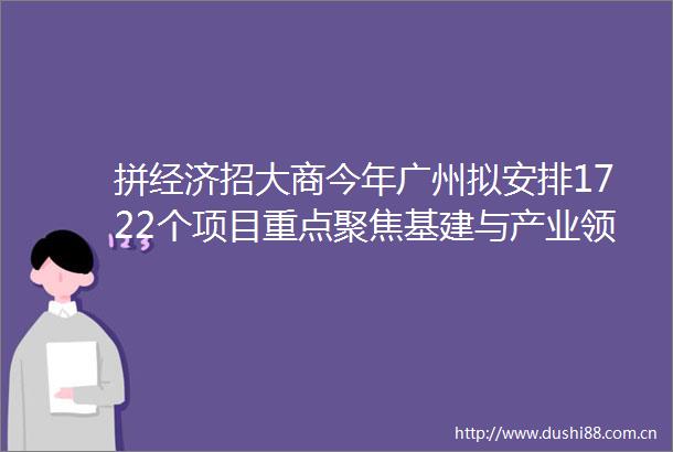 拼经济招大商今年广州拟安排1722个项目重点聚焦基建与产业领域