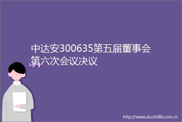 中达安300635第五届董事会第六次会议决议