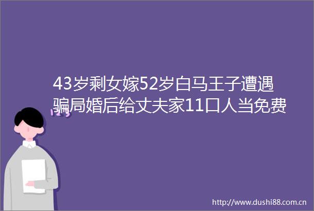 43岁剩女嫁52岁白马王子遭遇局婚后给丈夫家11口人当免费保姆