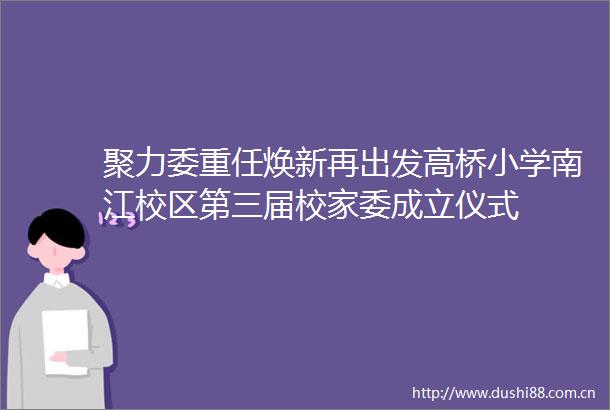 聚力委重任焕新再出发高桥小学南江校区第三届校家委成立仪式