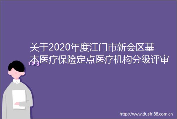 关于2020年度江门市新会区基本医疗保险定点医疗机构分级评审初评等级结果的公示
