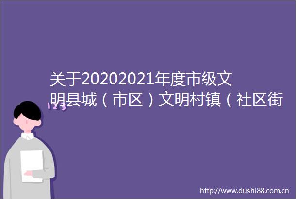 关于20202021年度市级文明县城（市区）文明村镇（社区街道）文明单位文明家庭文明校园十星级文明示范户的通报