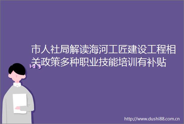 市人社局解读海河工匠建设工程相关政策多种职业技能培训有补贴