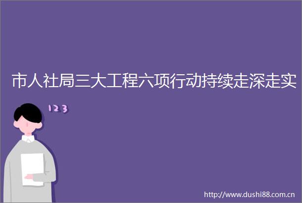 市人社局三大工程六项行动持续走深走实