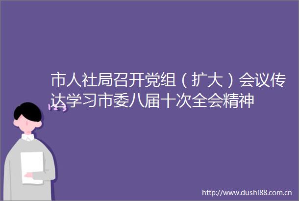 市人社局召开党组（扩大）会议传达学习市委八届十次全会精神