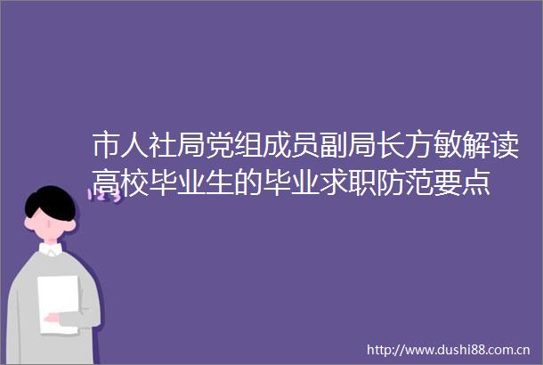 市人社局党组成员副局长方敏解读高校毕业生的毕业求职防范要点