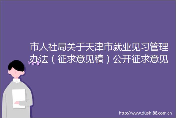 市人社局关于天津市就业见习管理办法（征求意见稿）公开征求意见的通知
