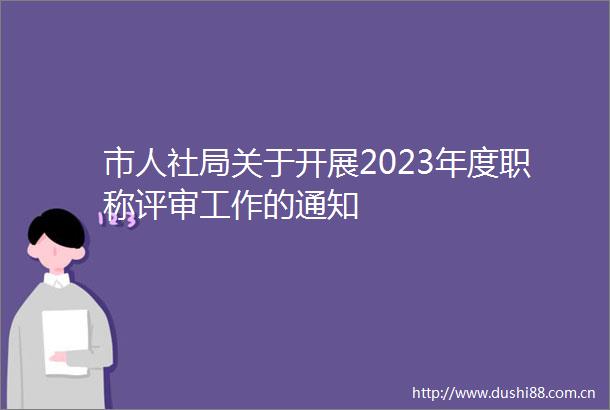 市人社局关于开展2023年度职称评审工作的通知