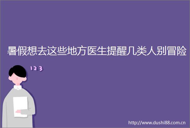 暑假想去这些地方医生提醒几类人别冒险