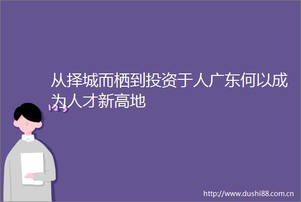 从择城而栖到投资于人广东何以成为人才新高地